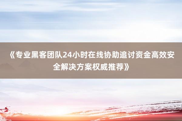 《专业黑客团队24小时在线协助追讨资金高效安全解决方案权威推荐》