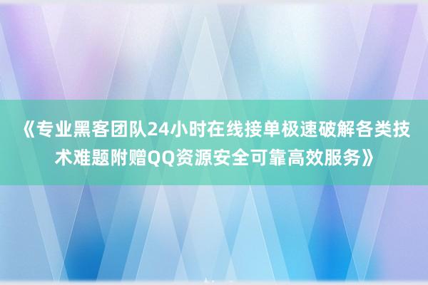 《专业黑客团队24小时在线接单极速破解各类技术难题附赠QQ资源安全可靠高效服务》