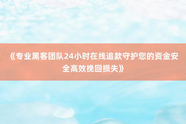 《专业黑客团队24小时在线追款守护您的资金安全高效挽回损失》