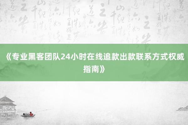 《专业黑客团队24小时在线追款出款联系方式权威指南》
