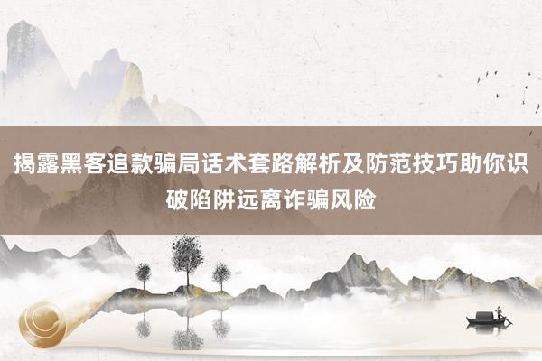 揭露黑客追款骗局话术套路解析及防范技巧助你识破陷阱远离诈骗风险
