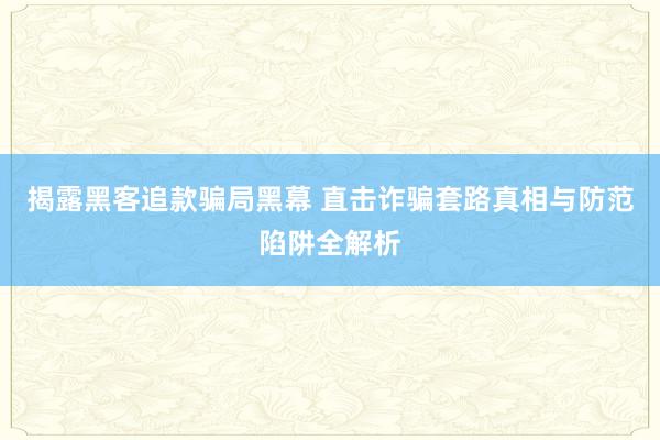 揭露黑客追款骗局黑幕 直击诈骗套路真相与防范陷阱全解析