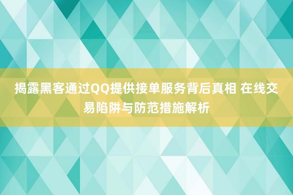 揭露黑客通过QQ提供接单服务背后真相 在线交易陷阱与防范措施解析