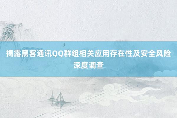 揭露黑客通讯QQ群组相关应用存在性及安全风险深度调查