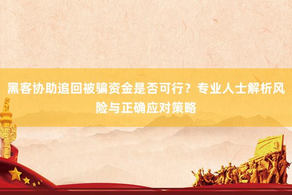 黑客协助追回被骗资金是否可行？专业人士解析风险与正确应对策略