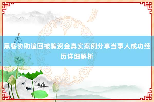 黑客协助追回被骗资金真实案例分享当事人成功经历详细解析