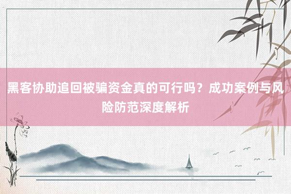 黑客协助追回被骗资金真的可行吗？成功案例与风险防范深度解析