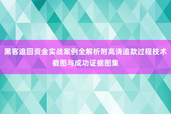 黑客追回资金实战案例全解析附高清追款过程技术截图与成功证据图集