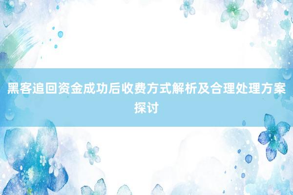 黑客追回资金成功后收费方式解析及合理处理方案探讨