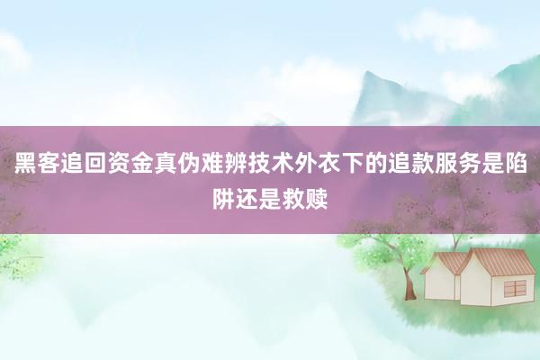 黑客追回资金真伪难辨技术外衣下的追款服务是陷阱还是救赎