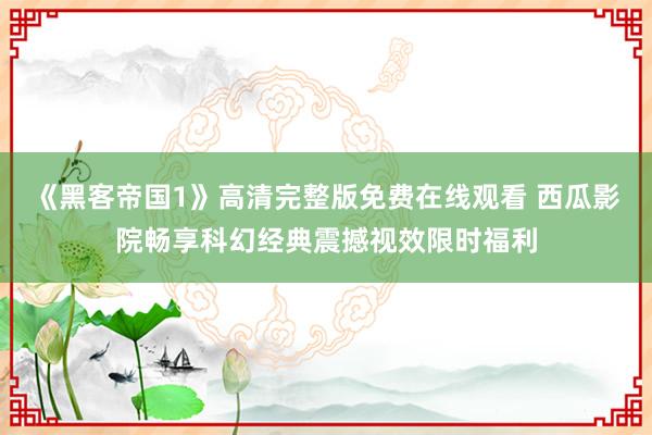 《黑客帝国1》高清完整版免费在线观看 西瓜影院畅享科幻经典震撼视效限时福利