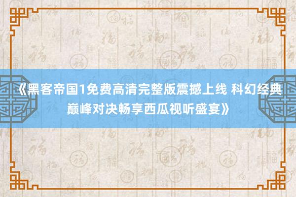 《黑客帝国1免费高清完整版震撼上线 科幻经典巅峰对决畅享西瓜视听盛宴》