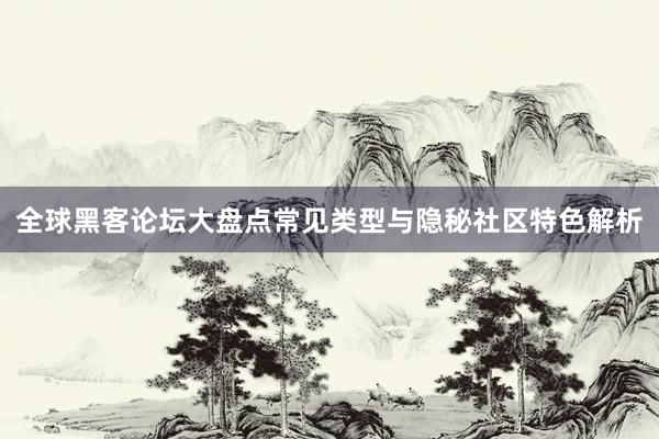 全球黑客论坛大盘点常见类型与隐秘社区特色解析