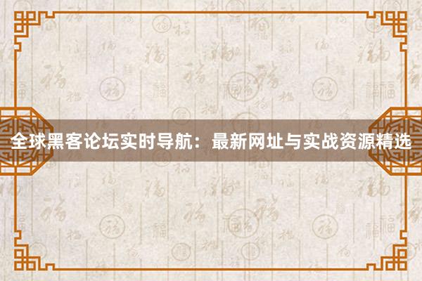 全球黑客论坛实时导航：最新网址与实战资源精选