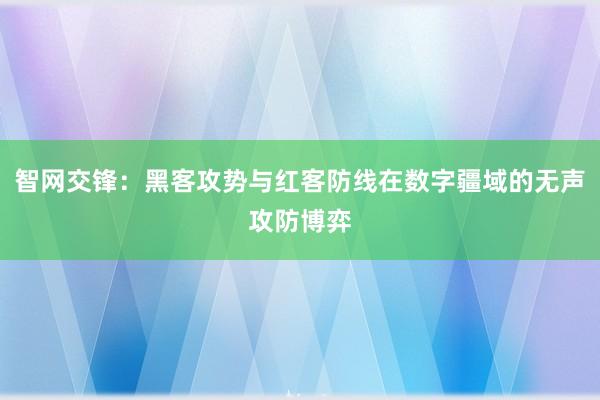 智网交锋：黑客攻势与红客防线在数字疆域的无声攻防博弈