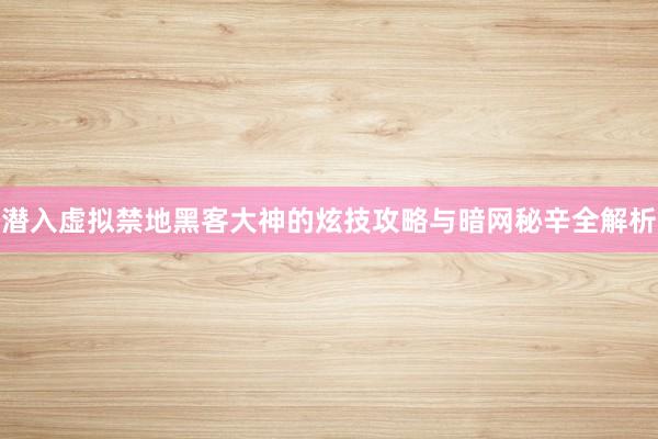 潜入虚拟禁地黑客大神的炫技攻略与暗网秘辛全解析