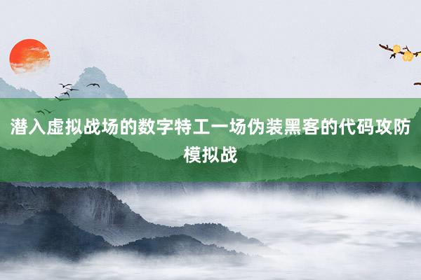 潜入虚拟战场的数字特工一场伪装黑客的代码攻防模拟战