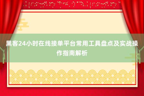 黑客24小时在线接单平台常用工具盘点及实战操作指南解析