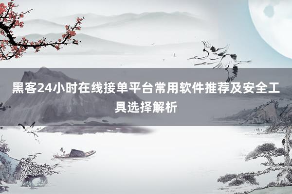 黑客24小时在线接单平台常用软件推荐及安全工具选择解析