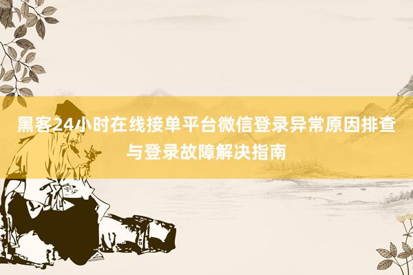 黑客24小时在线接单平台微信登录异常原因排查与登录故障解决指南