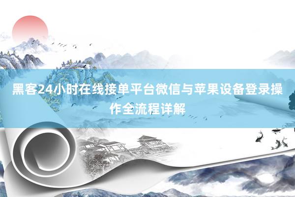 黑客24小时在线接单平台微信与苹果设备登录操作全流程详解