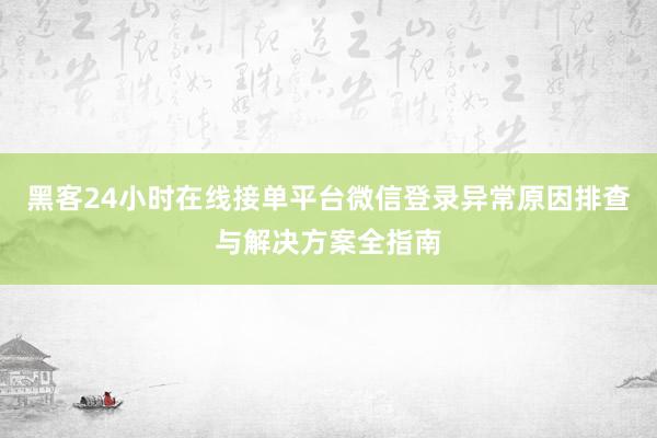 黑客24小时在线接单平台微信登录异常原因排查与解决方案全指南