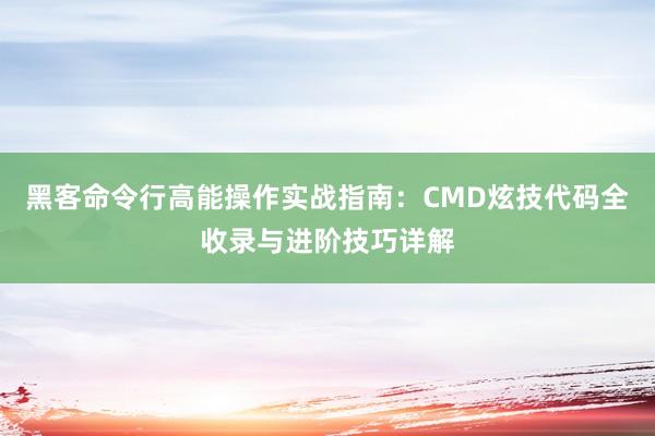 黑客命令行高能操作实战指南：CMD炫技代码全收录与进阶技巧详解