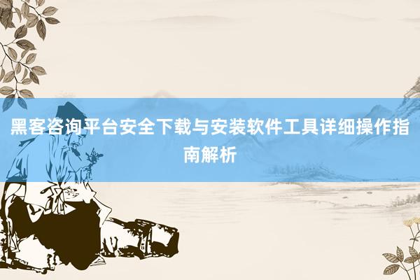 黑客咨询平台安全下载与安装软件工具详细操作指南解析