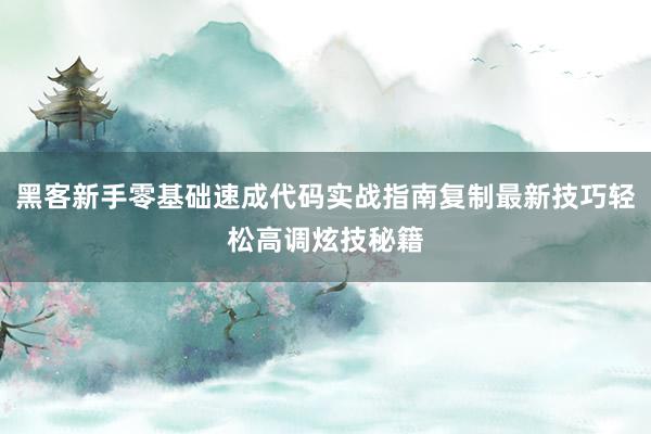 黑客新手零基础速成代码实战指南复制最新技巧轻松高调炫技秘籍