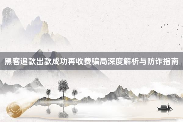 黑客追款出款成功再收费骗局深度解析与防诈指南