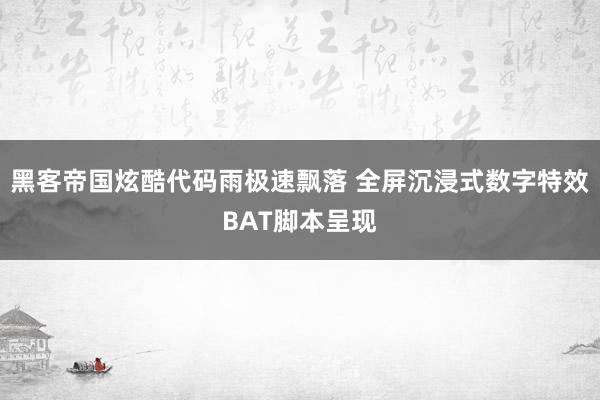 黑客帝国炫酷代码雨极速飘落 全屏沉浸式数字特效BAT脚本呈现