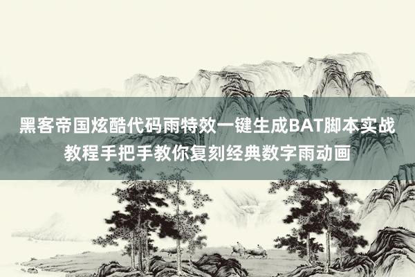 黑客帝国炫酷代码雨特效一键生成BAT脚本实战教程手把手教你复刻经典数字雨动画