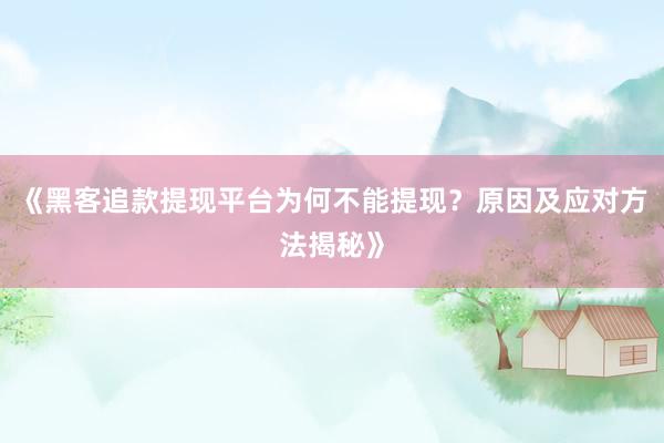 《黑客追款提现平台为何不能提现？原因及应对方法揭秘》