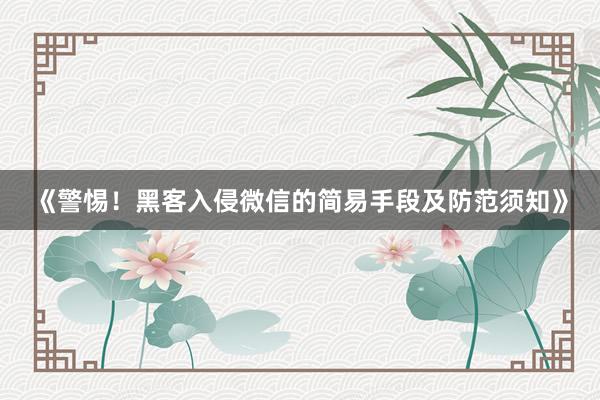 《警惕！黑客入侵微信的简易手段及防范须知》