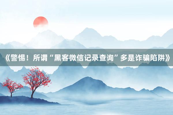 《警惕！所谓“黑客微信记录查询”多是诈骗陷阱》