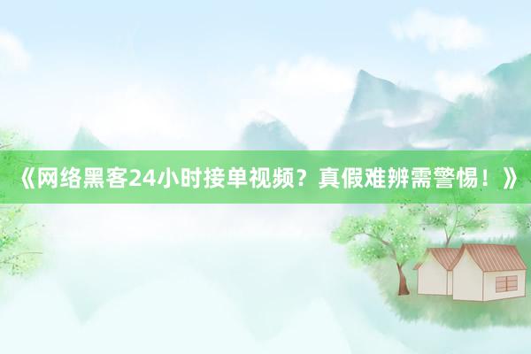 《网络黑客24小时接单视频？真假难辨需警惕！》