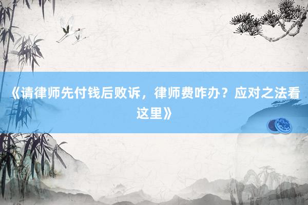 《请律师先付钱后败诉，律师费咋办？应对之法看这里》
