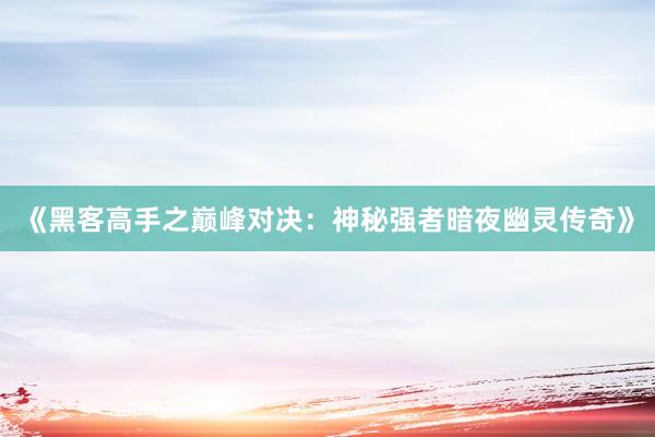 《黑客高手之巅峰对决：神秘强者暗夜幽灵传奇》