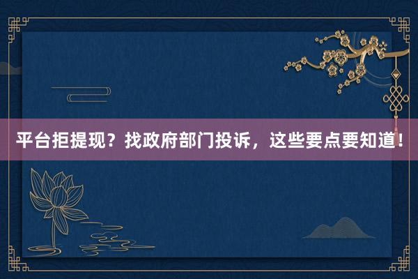 平台拒提现？找政府部门投诉，这些要点要知道！