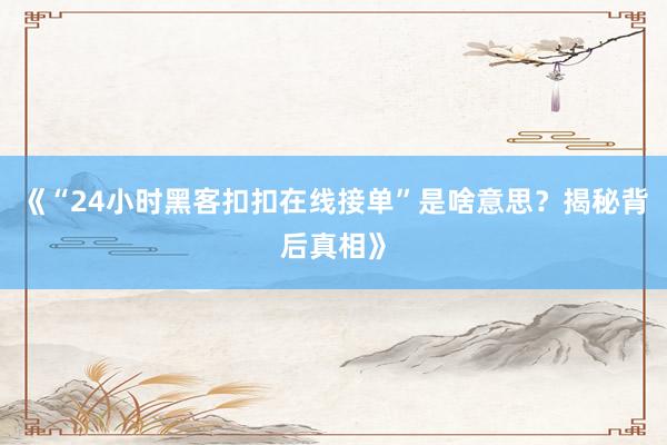 《“24小时黑客扣扣在线接单”是啥意思？揭秘背后真相》